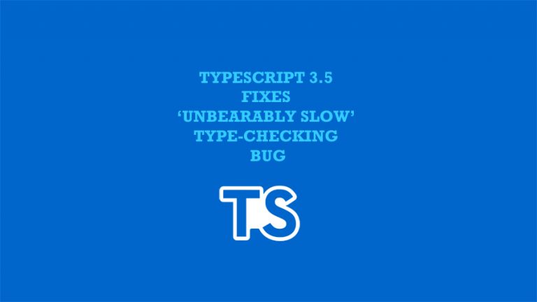 TypeScript 3.5 Fixes ‘unbearably slow’ Type-Checking Bug